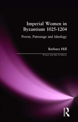 Imperial Women in Byzantium 1025-1204: Power, Patronage and Ideology by Hill