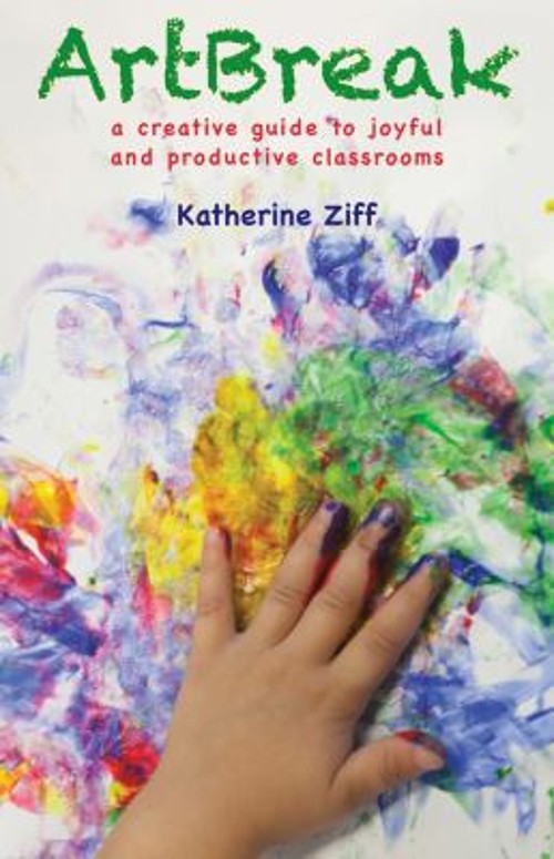 ArtBreak : A Creative Guide to Joyful and Productive Classrooms K